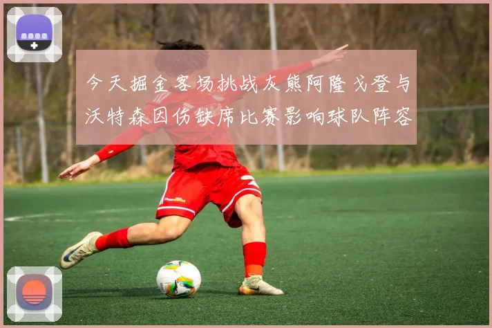 今天掘金客场挑战灰熊阿隆戈登与沃特森因伤缺席比赛影响球队阵容