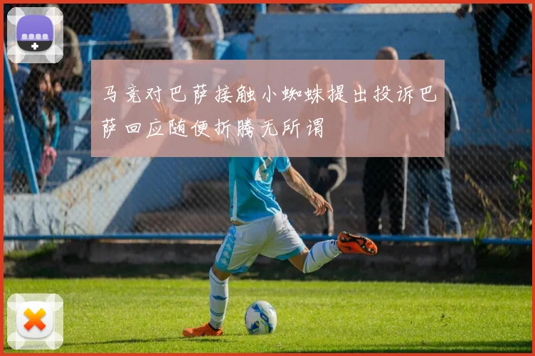 马竞对巴萨接触小蜘蛛提出投诉巴萨回应随便折腾无所谓