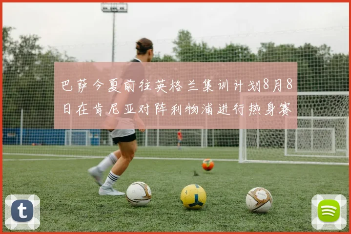巴萨今夏前往英格兰集训计划8月8日在肯尼亚对阵利物浦进行热身赛