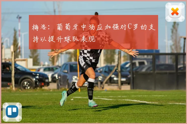 梅洛：葡萄牙中场应加强对C罗的支持以提升球队表现