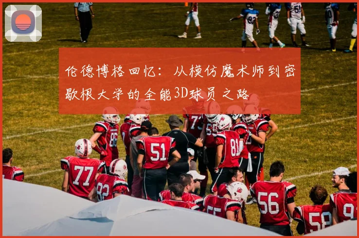 伦德博格回忆：从模仿魔术师到密歇根大学的全能3D球员之路