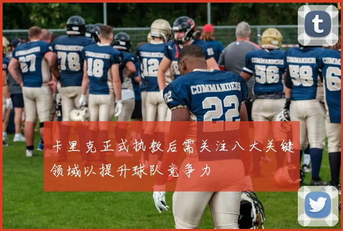 卡里克正式执教后需关注八大关键领域以提升球队竞争力