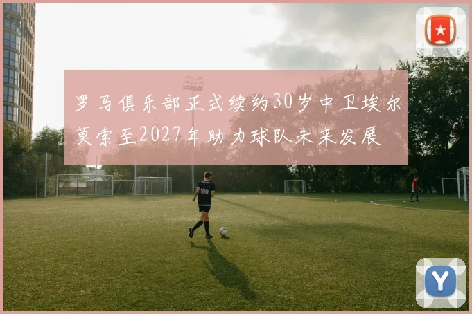 罗马俱乐部正式续约30岁中卫埃尔莫索至2027年助力球队未来发展