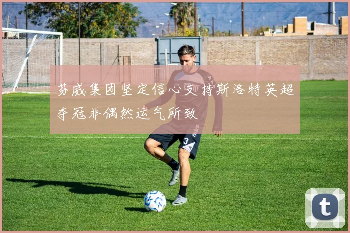 芬威集团坚定信心支持斯洛特英超夺冠非偶然运气所致