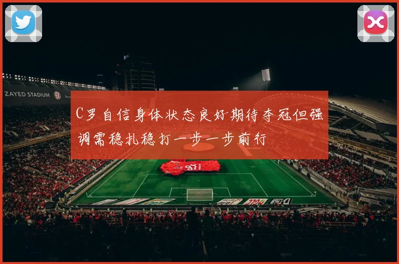 C罗自信身体状态良好期待夺冠但强调需稳扎稳打一步一步前行