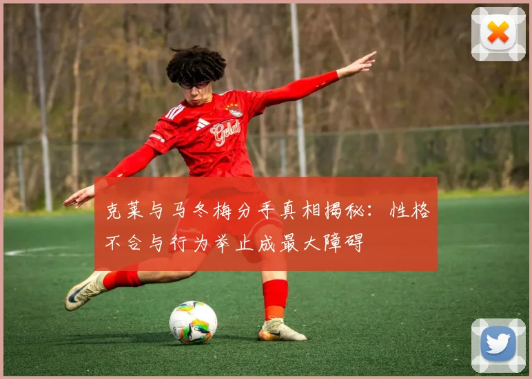 克莱与马冬梅分手真相揭秘：性格不合与行为举止成最大障碍