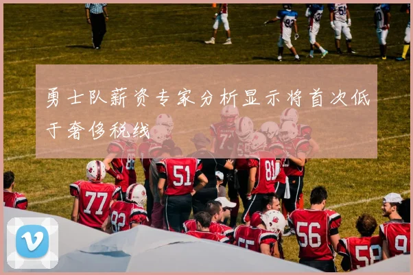 勇士队薪资专家分析显示将首次低于奢侈税线