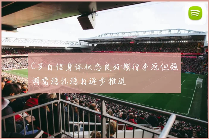 C罗自信身体状态良好期待夺冠但强调需稳扎稳打逐步推进