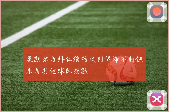 莱默尔与拜仁续约谈判停滞不前但未与其他球队接触