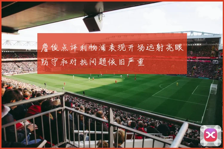 詹俊点评利物浦表现开场远射亮眼防守和对抗问题依旧严重
