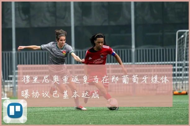 穆里尼奥重返皇马在即葡萄牙媒体曝协议已基本达成