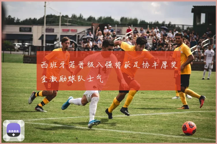 西班牙若晋级八强将获足协丰厚奖金激励球队士气