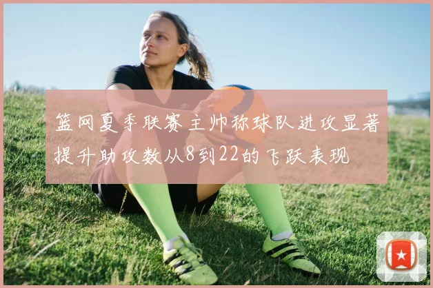 篮网夏季联赛主帅称球队进攻显著提升助攻数从8到22的飞跃表现