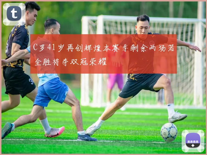 C罗41岁再创辉煌本赛季剩余两场若全胜将夺双冠荣耀