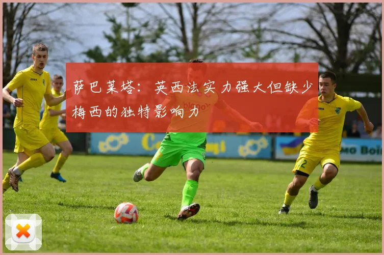 萨巴莱塔：英西法实力强大但缺少梅西的独特影响力