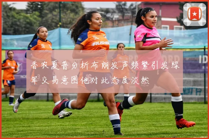 香农夏普分析布朗发声频繁引发绿军交易意图他对此态度淡然