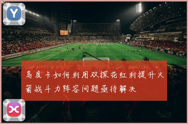 乌度卡如何利用双探花红利提升火箭战斗力阵容问题亟待解决