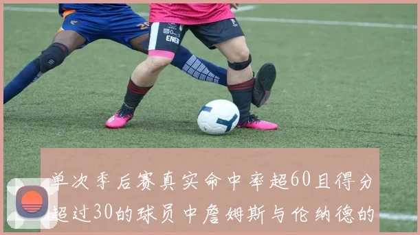 单次季后赛真实命中率超60且得分超过30的球员中詹姆斯与伦纳德的传奇表现