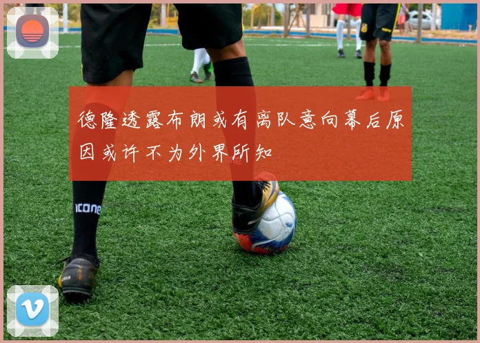 德隆透露布朗或有离队意向幕后原因或许不为外界所知