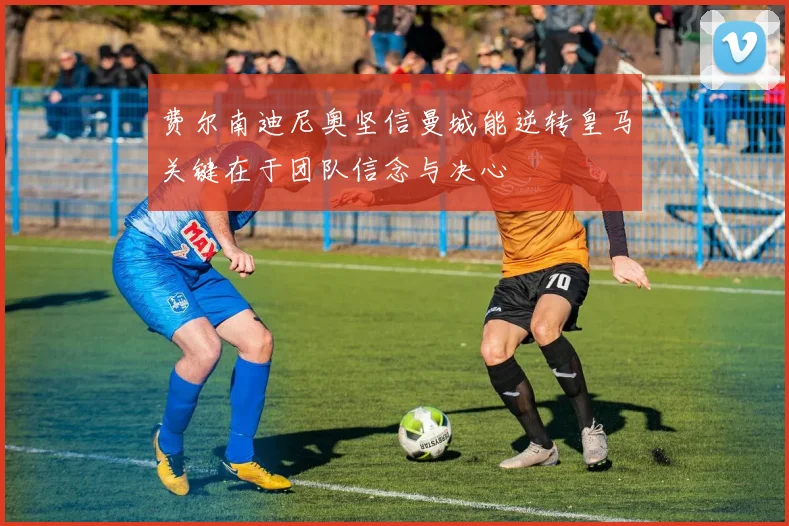 费尔南迪尼奥坚信曼城能逆转皇马关键在于团队信念与决心