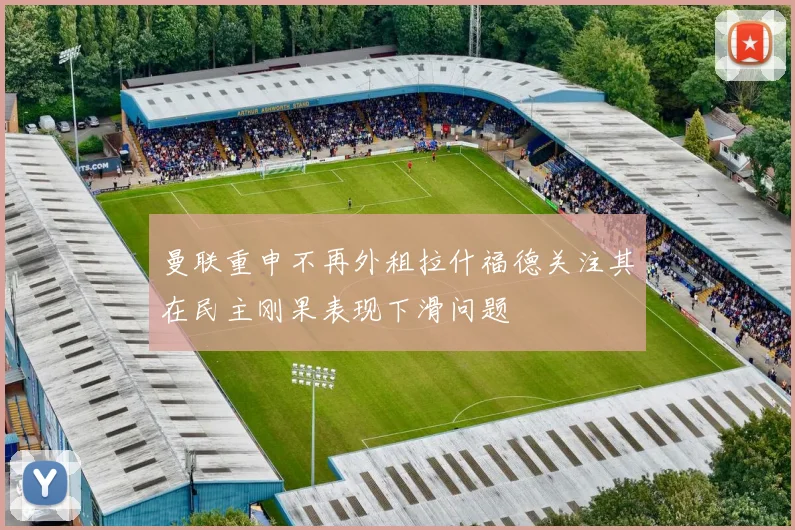 曼联重申不再外租拉什福德关注其在民主刚果表现下滑问题