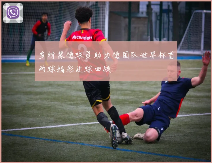 多特蒙德球员助力德国队世界杯首两球精彩进球回顾