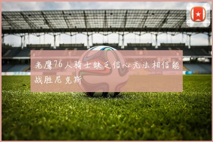 老鹰76人骑士缺乏信心无法相信能战胜尼克斯