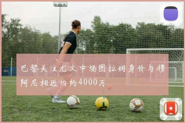 巴黎关注尤文中场图拉姆身价与穆阿尼相近均约4000万
