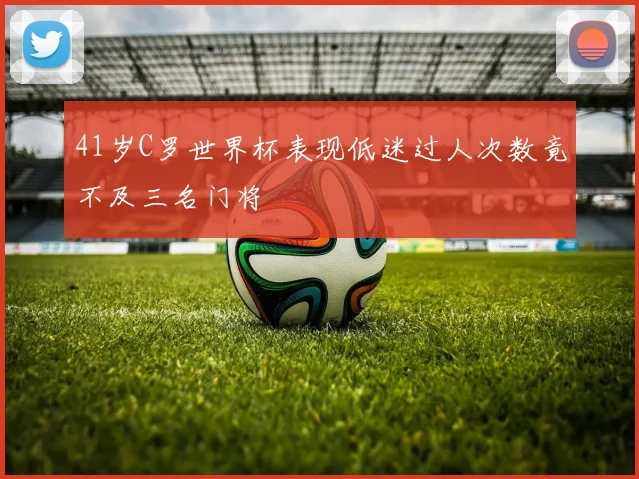 41岁C罗世界杯表现低迷过人次数竟不及三名门将