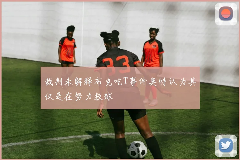 裁判未解释布克吃T事件奥特认为其仅是在努力救球
