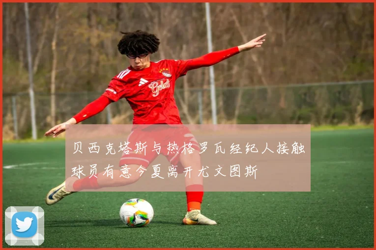 贝西克塔斯与热格罗瓦经纪人接触球员有意今夏离开尤文图斯