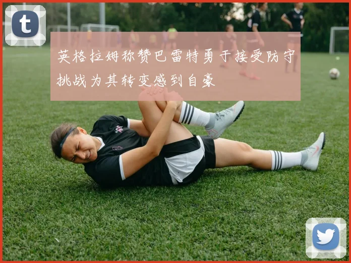 英格拉姆称赞巴雷特勇于接受防守挑战为其转变感到自豪
