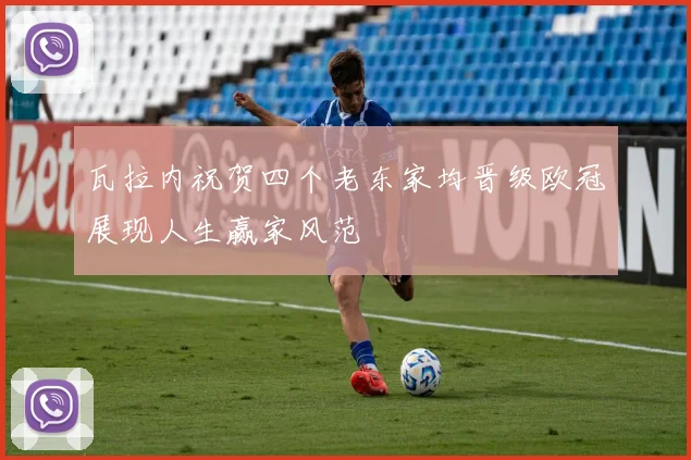瓦拉内祝贺四个老东家均晋级欧冠展现人生赢家风范