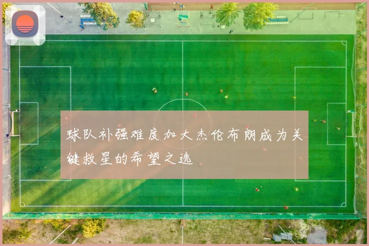 球队补强难度加大杰伦布朗成为关键救星的希望之选