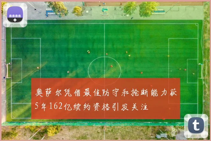 奥萨尔凭借最佳防守和抢断能力获5年162亿续约资格引发关注