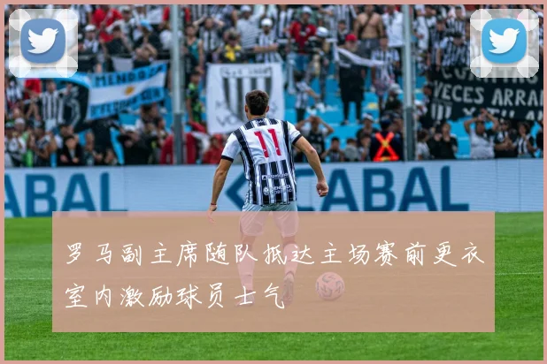 罗马副主席随队抵达主场赛前更衣室内激励球员士气